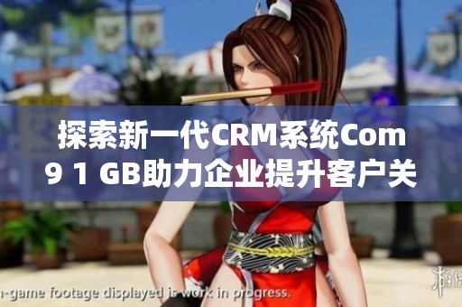 探索新一代CRM系統(tǒng)Com9 1 GB助力企業(yè)提升客戶關(guān)系管理效率