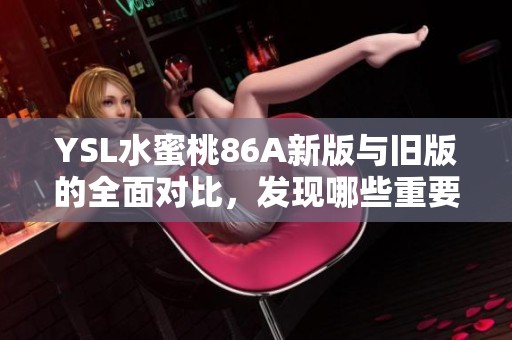 YSL水蜜桃86A新版與舊版的全面對(duì)比，發(fā)現(xiàn)哪些重要變化與新亮點(diǎn)