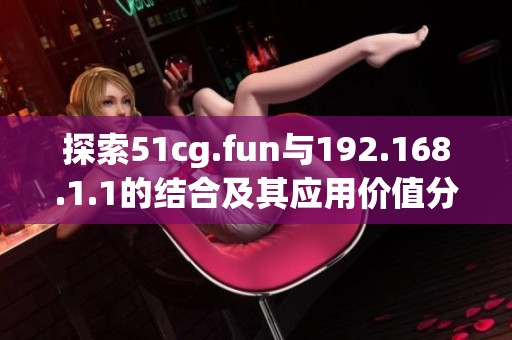 探索51cg.fun與192.168.1.1的結(jié)合及其應(yīng)用價值分析