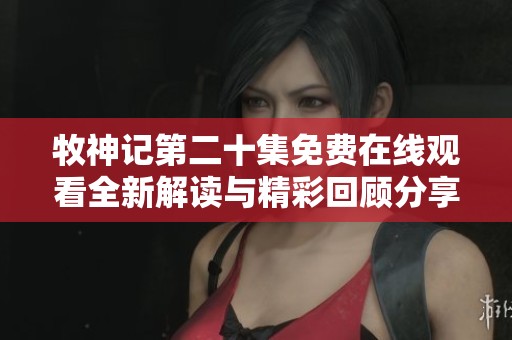 牧神記第二十集免費在線觀看全新解讀與精彩回顧分享