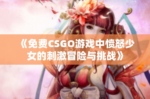 《免費CSGO游戲中憤怒少女的刺激冒險與挑戰(zhàn)》