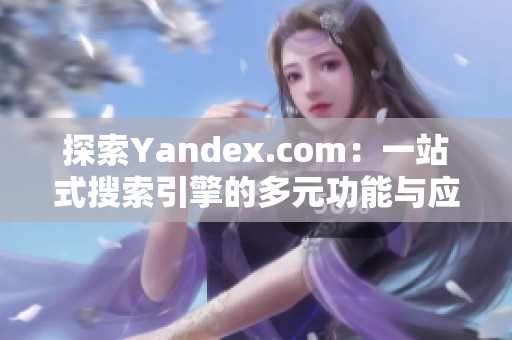 探索Yandex.com：一站式搜索引擎的多元功能與應用體驗