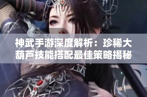 神武手游深度解析：珍稀大葫蘆技能搭配最佳策略揭秘