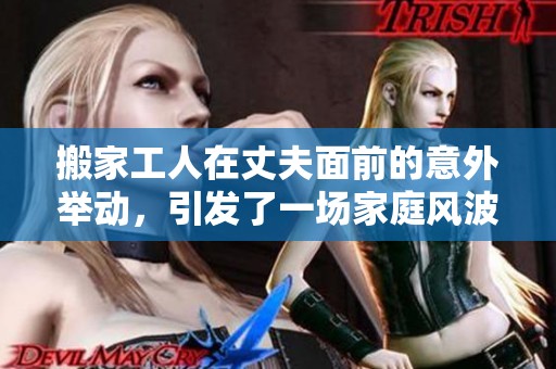 搬家工人在丈夫面前的意外舉動(dòng)，引發(fā)了一場(chǎng)家庭風(fēng)波和情感沖突