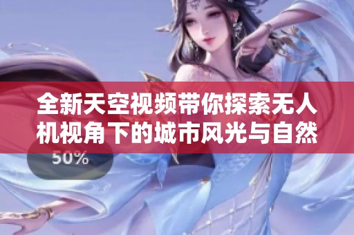 全新天空視頻帶你探索無(wú)人機(jī)視角下的城市風(fēng)光與自然奇觀