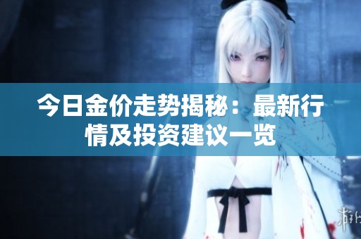 今日金價(jià)走勢揭秘：最新行情及投資建議一覽