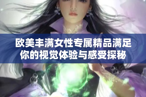 歐美豐滿女性專屬精品滿足你的視覺(jué)體驗(yàn)與感受探秘