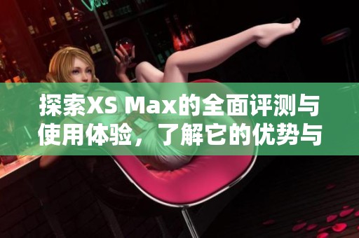 探索XS Max的全面評測與使用體驗，了解它的優(yōu)勢與不足之處