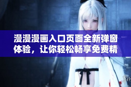 漫漫漫畫入口頁面全新彈窗體驗，讓你輕松暢享免費精彩漫畫資源