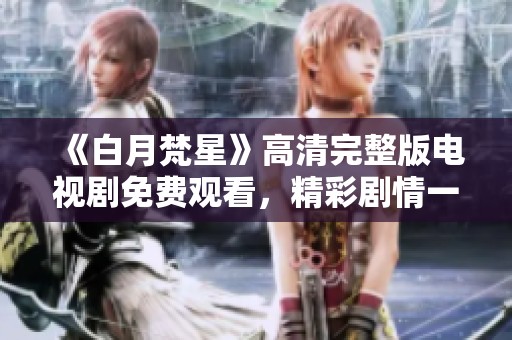 《白月梵星》高清完整版電視劇免費觀看，精彩劇情一網打盡！