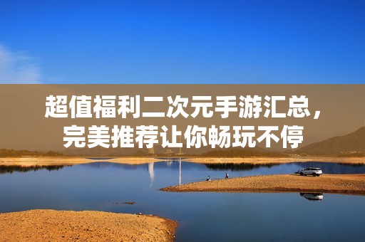 超值福利二次元手游匯總，完美推薦讓你暢玩不停