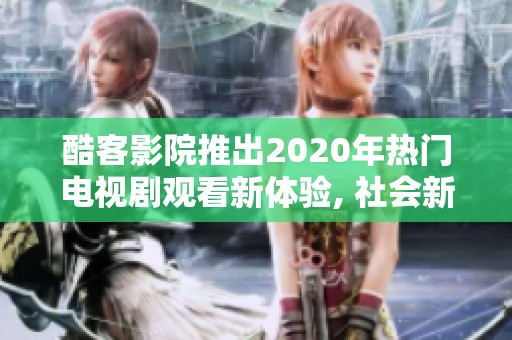 酷客影院推出2020年熱門電視劇觀看新體驗(yàn), 社會(huì)新聞引關(guān)注