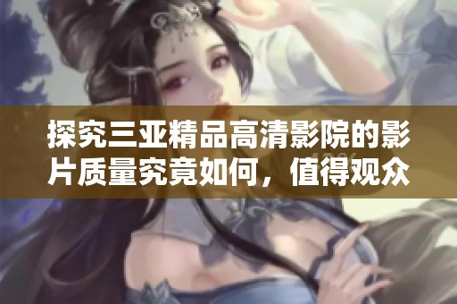 探究三亞精品高清影院的影片質(zhì)量究竟如何，值得觀眾期待嗎
