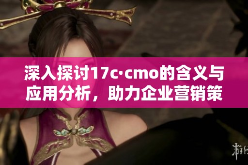 深入探討17c·cmo的含義與應(yīng)用分析，助力企業(yè)營(yíng)銷策略升級(jí)