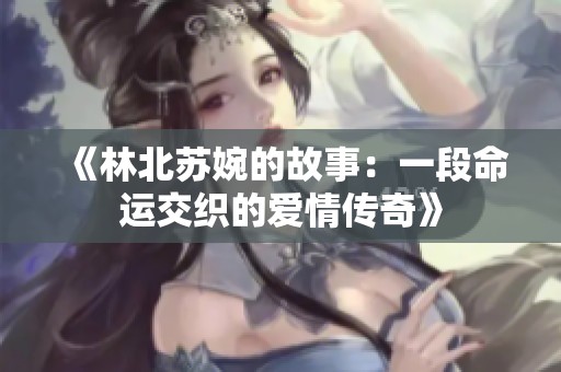《林北蘇婉的故事：一段命運交織的愛情傳奇》