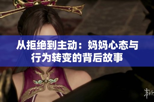 從拒絕到主動：媽媽心態(tài)與行為轉(zhuǎn)變的背后故事