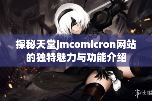 探秘天堂jmcomicron網(wǎng)站的獨(dú)特魅力與功能介紹
