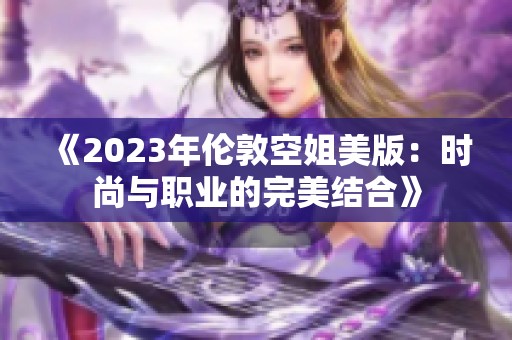 《2023年倫敦空姐美版：時(shí)尚與職業(yè)的完美結(jié)合》