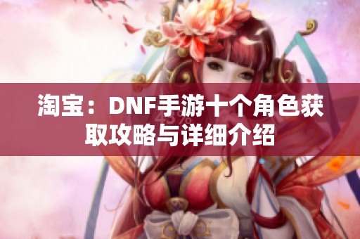 淘寶：DNF手游十個(gè)角色獲取攻略與詳細(xì)介紹