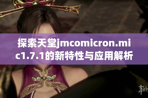 探索天堂jmcomicron.mic1.7.1的新特性與應(yīng)用解析，提升你的使用體驗(yàn)