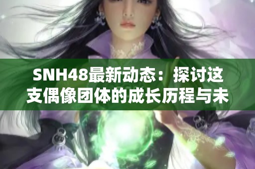 SNH48最新動態(tài)：探討這支偶像團(tuán)體的成長歷程與未來展望