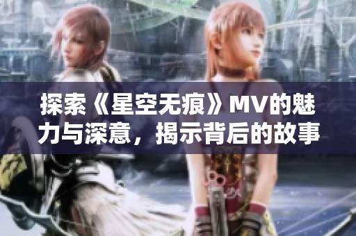探索《星空無痕》MV的魅力與深意，揭示背后的故事與創(chuàng)作靈感