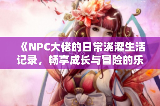 《NPC大佬的日常澆灌生活記錄，暢享成長與冒險的樂趣》