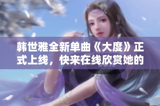 韓世雅全新單曲《大度》正式上線，快來(lái)在線欣賞她的精彩表現(xiàn)！