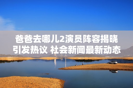 爸爸去哪兒2演員陣容揭曉引發(fā)熱議 社會新聞最新動態(tài)一覽 爸爸去哪兒2演員陣容揭曉引發(fā)熱議 社會新聞最新動態(tài)一覽