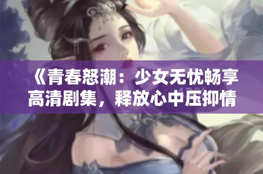 《青春怒潮：少女無(wú)憂暢享高清劇集，釋放心中壓抑情緒》