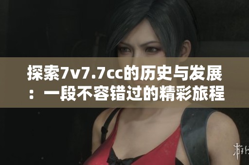 探索7v7.7cc的歷史與發(fā)展：一段不容錯(cuò)過的精彩旅程