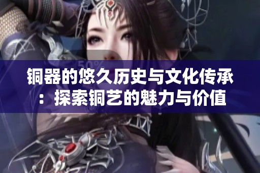 銅器的悠久歷史與文化傳承：探索銅藝的魅力與價值
