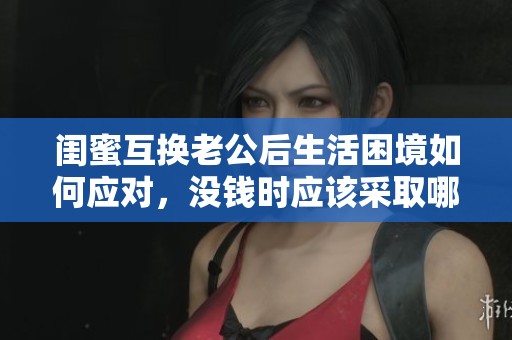 閨蜜互換老公后生活困境如何應(yīng)對，沒錢時應(yīng)該采取哪些措施？