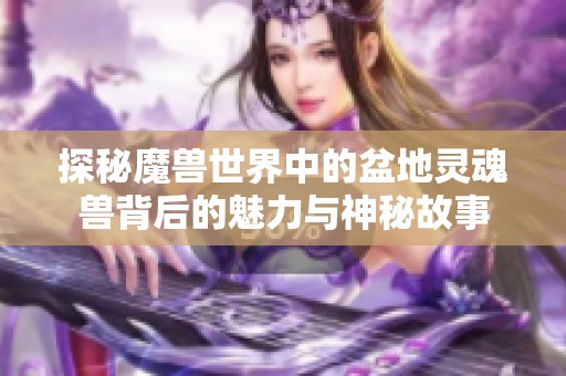 探秘魔獸世界中的盆地靈魂獸背后的魅力與神秘故事 探秘魔獸世界中的盆地靈魂獸背后的魅力與神秘故事