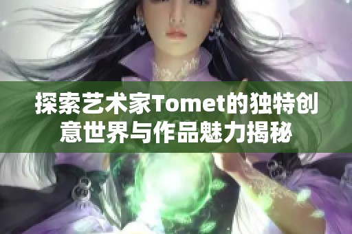 探索藝術家Tomet的獨特創(chuàng)意世界與作品魅力揭秘 探索藝術家Tomet的獨特創(chuàng)意世界與作品魅力揭秘