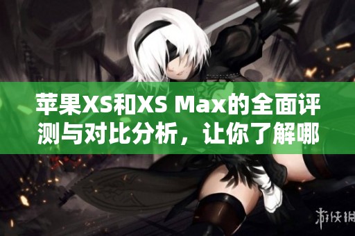 蘋果XS和XS Max的全面評(píng)測(cè)與對(duì)比分析，讓你了解哪款更適合你