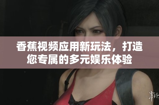 香蕉視頻應(yīng)用新玩法，打造您專屬的多元娛樂(lè)體驗(yàn)