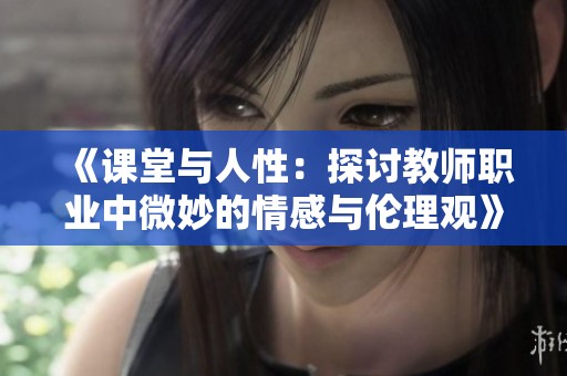 《課堂與人性：探討教師職業(yè)中微妙的情感與倫理觀》