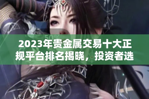 2023年貴金屬交易十大正規(guī)平臺排名揭曉，投資者選擇指南
