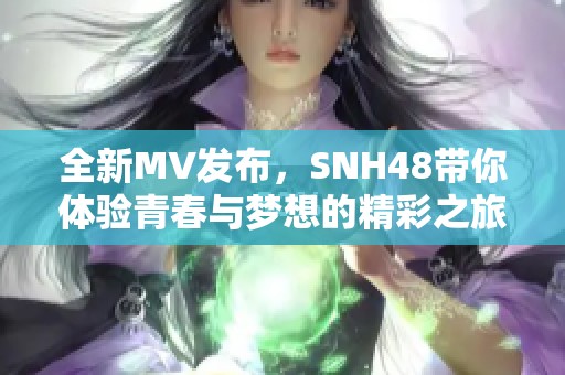 全新MV發(fā)布，SNH48帶你體驗青春與夢想的精彩之旅