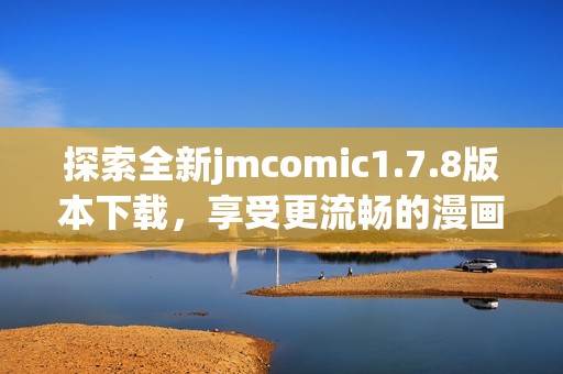 探索全新jmcomic1.7.8版本下載，享受更流暢的漫畫閱讀體驗與精彩內(nèi)容更新