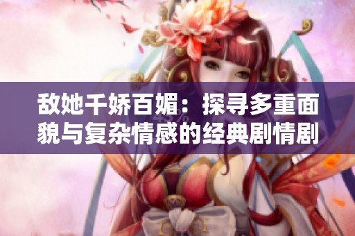 敵她千嬌百媚：探尋多重面貌與復(fù)雜情感的經(jīng)典劇情劇作