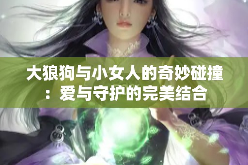 大狼狗與小女人的奇妙碰撞：愛與守護(hù)的完美結(jié)合