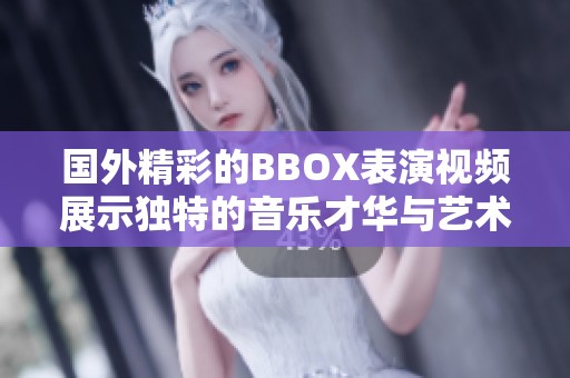 國外精彩的BBOX表演視頻展示獨特的音樂才華與藝術魅力