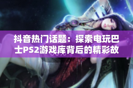 抖音熱門(mén)話題：探索電玩巴士PS2游戲庫(kù)背后的精彩故事與回憶