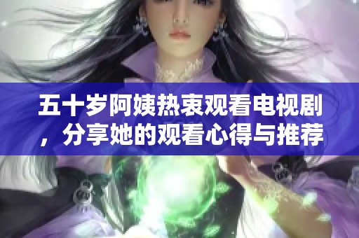 五十歲阿姨熱衷觀看電視劇，分享她的觀看心得與推薦時(shí)刻