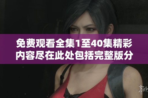 免費觀看全集1至40集精彩內(nèi)容盡在此處包括完整版分享 免費觀看全集1至40集精彩內(nèi)容盡在此處包括完整版分享