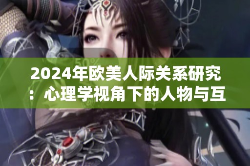 2024年歐美人際關(guān)系研究：心理學(xué)視角下的人物與互動分析