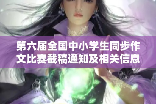 第六屆全國中小學(xué)生同步作文比賽截稿通知及相關(guān)信息發(fā)布 第六屆全國中小學(xué)生同步作文比賽截稿通知及相關(guān)信息發(fā)布