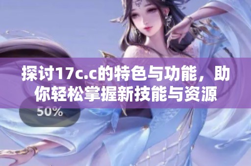探討17c.c的特色與功能，助你輕松掌握新技能與資源